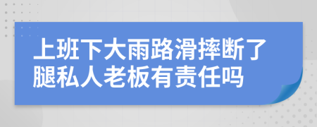 上班下大雨路滑摔断了腿私人老板有责任吗