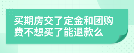 买期房交了定金和团购费不想买了能退款么