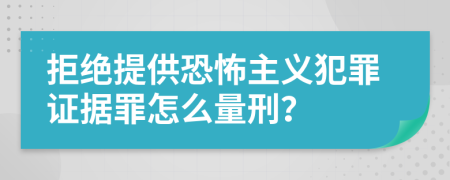 拒绝提供恐怖主义犯罪证据罪怎么量刑？