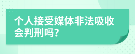 个人接受媒体非法吸收会判刑吗？