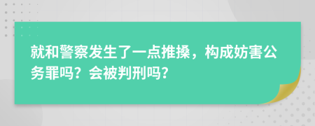 就和警察发生了一点推搡，构成妨害公务罪吗？会被判刑吗？