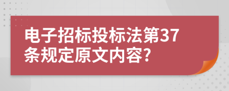 电子招标投标法第37条规定原文内容?