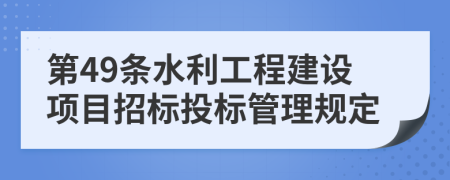 第49条水利工程建设项目招标投标管理规定