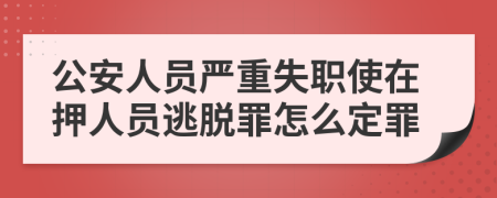 公安人员严重失职使在押人员逃脱罪怎么定罪