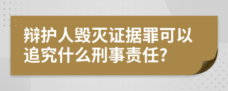 辩护人毁灭证据罪可以追究什么刑事责任?