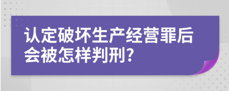 认定破坏生产经营罪后会被怎样判刑?