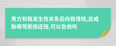 男方和我发生性关系后向我借钱,且威胁辱骂拒绝还钱,可以告他吗