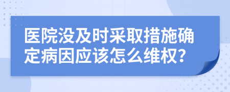 医院没及时采取措施确定病因应该怎么维权？