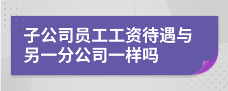 子公司员工工资待遇与另一分公司一样吗