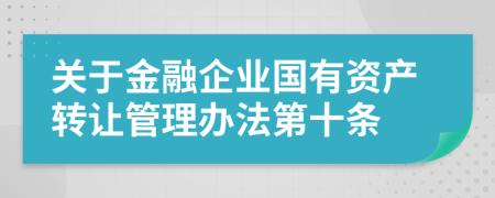 关于金融企业国有资产转让管理办法第十条