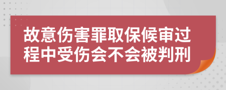 故意伤害罪取保候审过程中受伤会不会被判刑