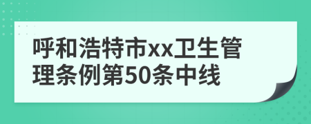 呼和浩特市xx卫生管理条例第50条中线