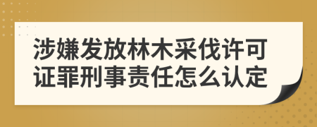 涉嫌发放林木采伐许可证罪刑事责任怎么认定