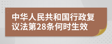 中华人民共和国行政复议法第28条何时生效