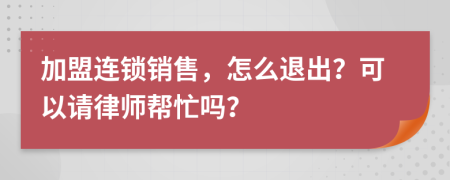 加盟连锁销售，怎么退出？可以请律师帮忙吗？