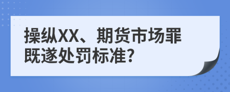 操纵XX、期货市场罪既遂处罚标准?