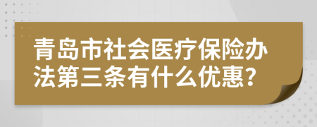 青岛市社会医疗保险办法第三条有什么优惠？