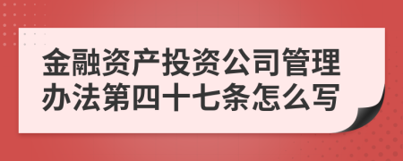 金融资产投资公司管理办法第四十七条怎么写