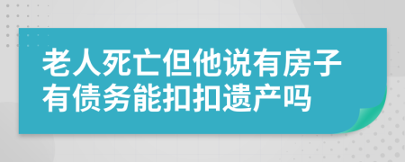 老人死亡但他说有房子有债务能扣扣遗产吗