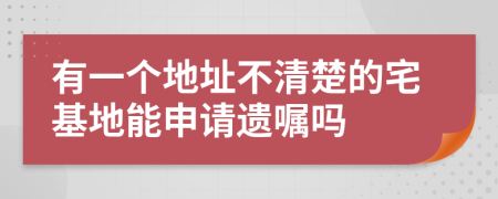 有一个地址不清楚的宅基地能申请遗嘱吗