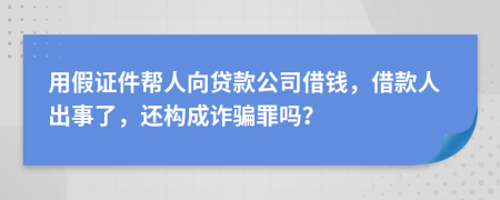 用假证件帮人向贷款公司借钱，借款人出事了，还构成诈骗罪吗？