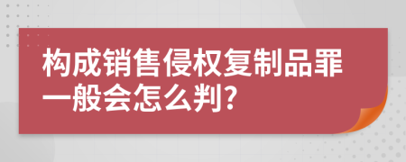 构成销售侵权复制品罪一般会怎么判?