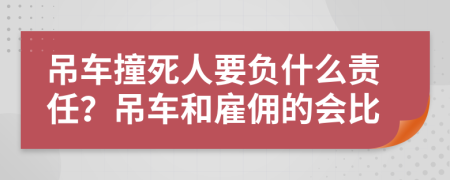 吊车撞死人要负什么责任？吊车和雇佣的会比