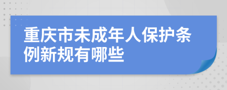 重庆市未成年人保护条例新规有哪些