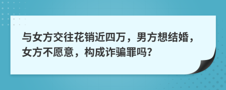 与女方交往花销近四万，男方想结婚，女方不愿意，构成诈骗罪吗？