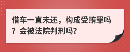 借车一直未还，构成受贿罪吗？会被法院判刑吗？