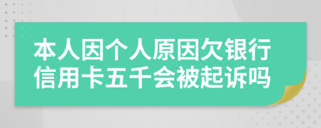 本人因个人原因欠银行信用卡五千会被起诉吗