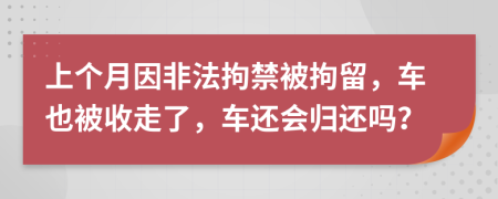 上个月因非法拘禁被拘留，车也被收走了，车还会归还吗？