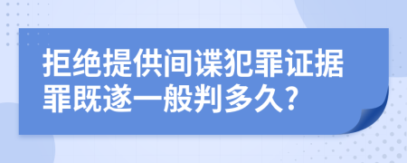 拒绝提供间谍犯罪证据罪既遂一般判多久?