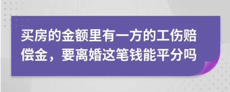 买房的金额里有一方的工伤赔偿金，要离婚这笔钱能平分吗