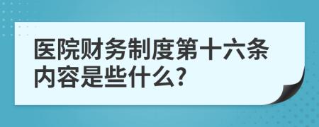医院财务制度第十六条内容是些什么?