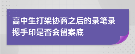 高中生打架协商之后的录笔录摁手印是否会留案底