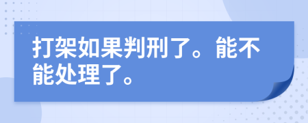 打架如果判刑了。能不能处理了。