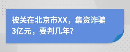 被关在北京市XX，集资诈骗3亿元，要判几年？