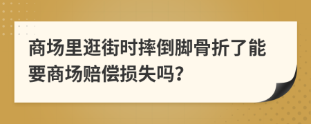 商场里逛街时摔倒脚骨折了能要商场赔偿损失吗？