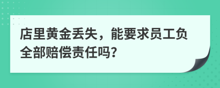 店里黄金丢失，能要求员工负全部赔偿责任吗？