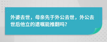 外婆去世，母亲先于外公去世，外公去世后他立的遗嘱能推翻吗？