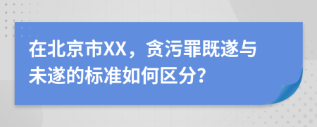 在北京市XX，贪污罪既遂与未遂的标准如何区分？