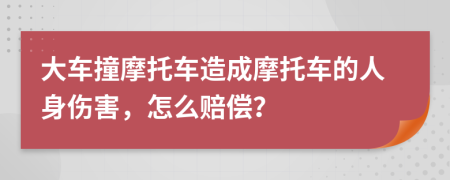 大车撞摩托车造成摩托车的人身伤害，怎么赔偿？