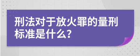 刑法对于放火罪的量刑标准是什么？