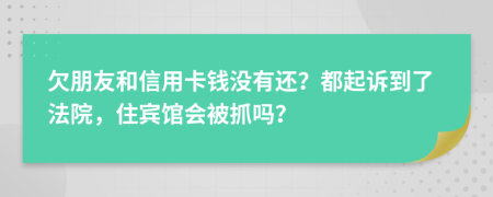 欠朋友和信用卡钱没有还？都起诉到了法院，住宾馆会被抓吗？