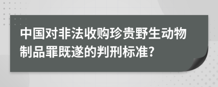 中国对非法收购珍贵野生动物制品罪既遂的判刑标准?