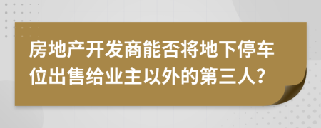 房地产开发商能否将地下停车位出售给业主以外的第三人？