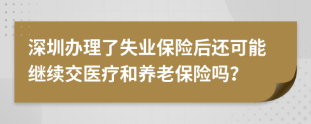 深圳办理了失业保险后还可能继续交医疗和养老保险吗？