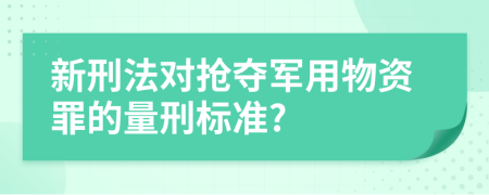 新刑法对抢夺军用物资罪的量刑标准?