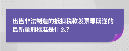 出售非法制造的抵扣税款发票罪既遂的最新量刑标准是什么?